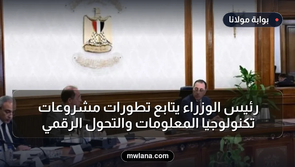رئيس الوزراء يتابع تطورات مشروعات تكنولوجيا المعلومات والتحول الرقمي