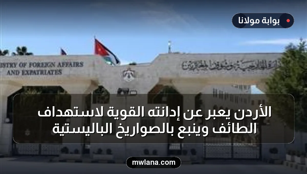 الأردن يعبر عن إدانته القوية لاستهداف الطائف وينبع بالصواريخ الباليستية