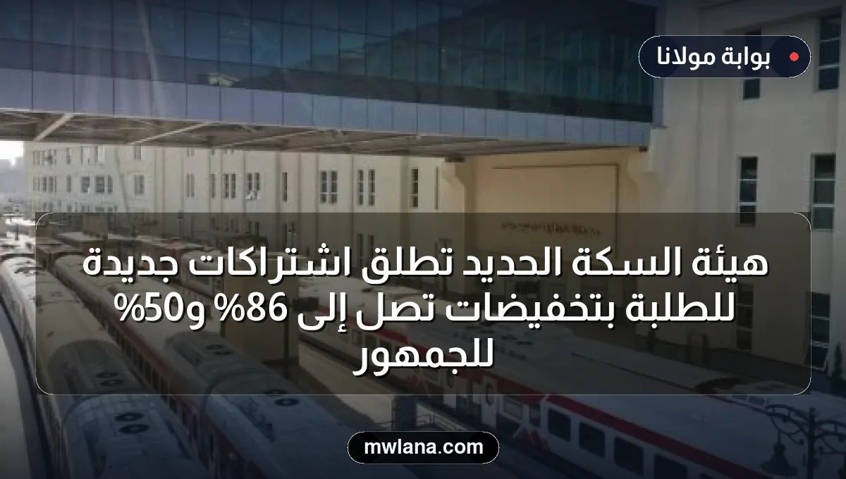 هيئة السكة الحديد تطلق اشتراكات جديدة للطلبة بتخفيضات تصل إلى 86% و50% للجمهور