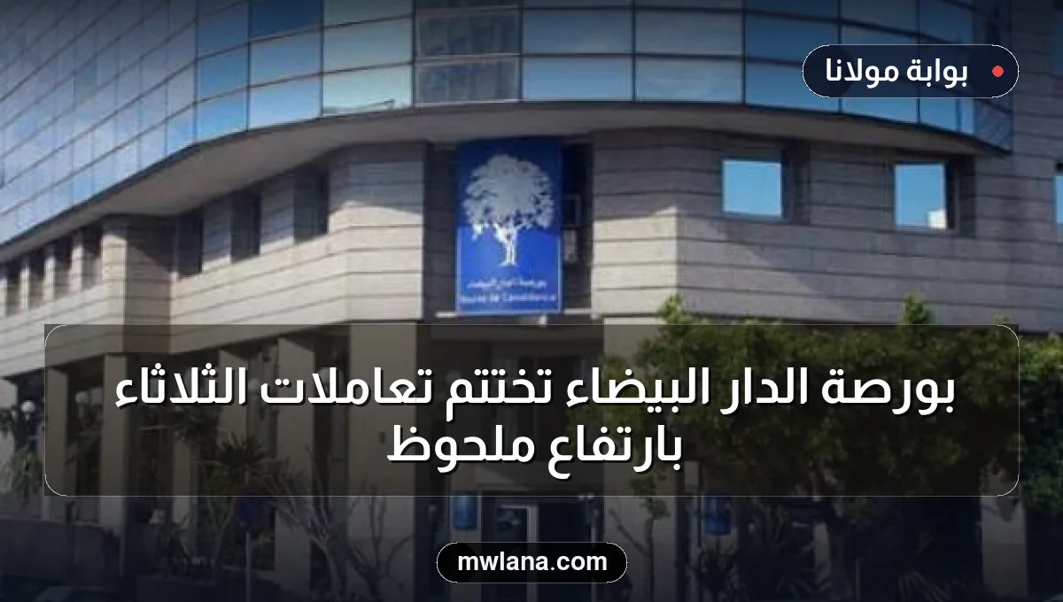 بورصة الدار البيضاء تختتم تعاملات الثلاثاء بارتفاع ملحوظ