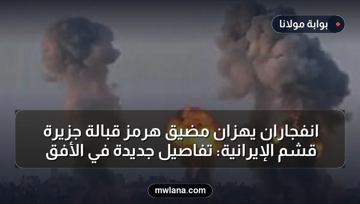 انفجاران يهزان مضيق هرمز قبالة جزيرة قشم الإيرانية: تفاصيل جديدة في الأفق