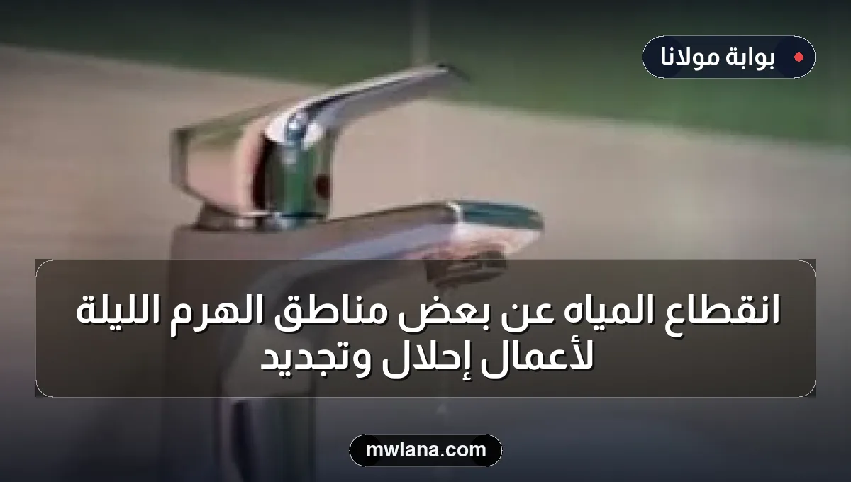 انقطاع المياه عن بعض مناطق الهرم الليلة لأعمال إحلال وتجديد