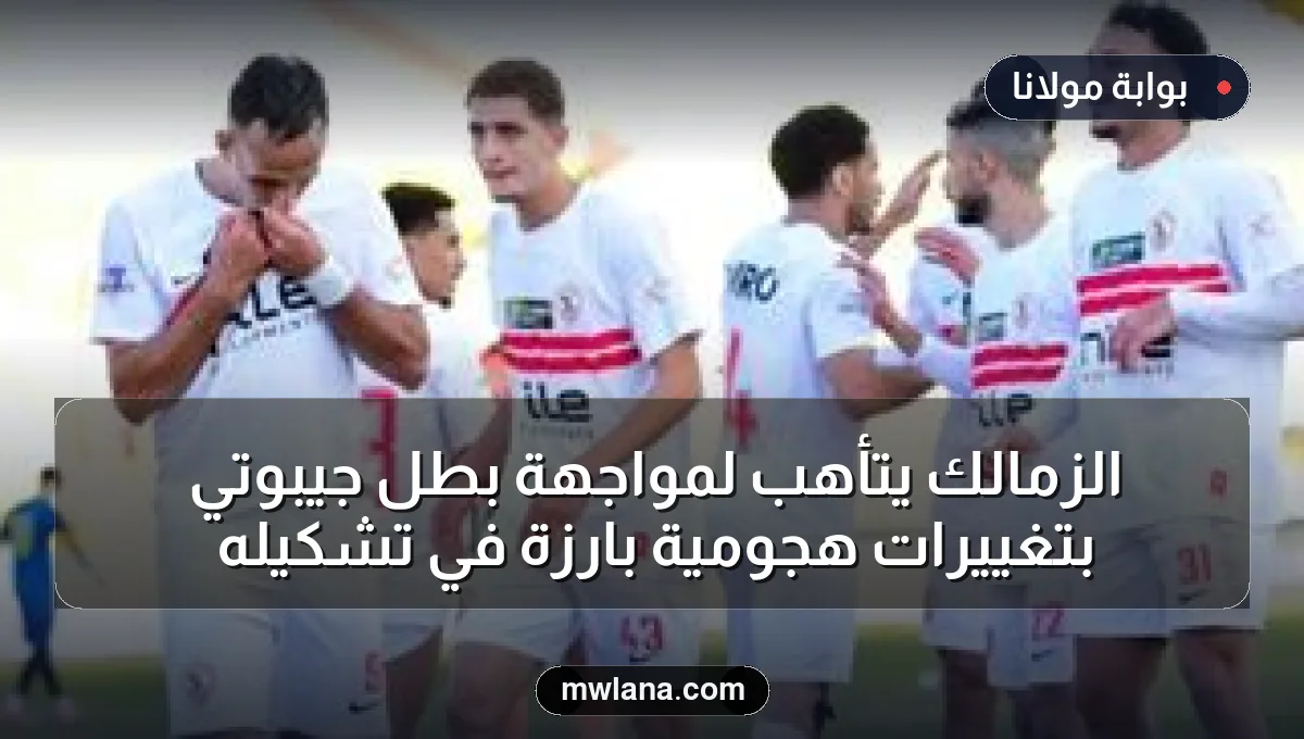 الزمالك يتأهب لمواجهة بطل جيبوتي بتغييرات هجومية بارزة في تشكيله