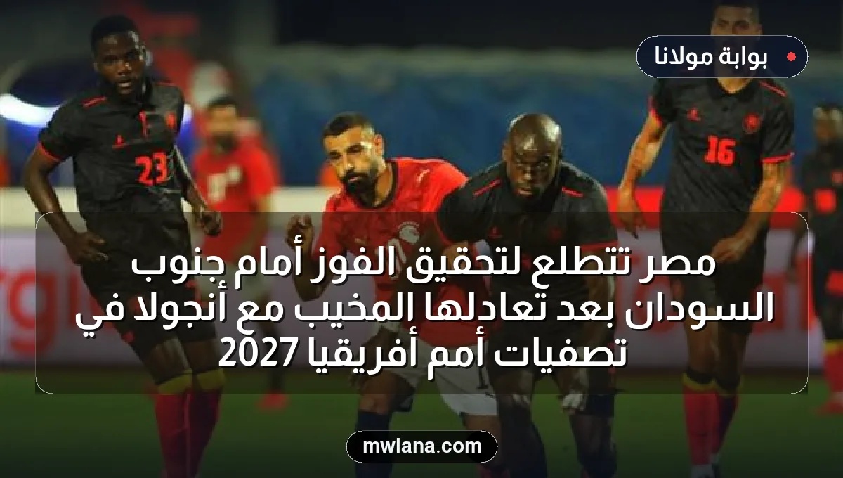 مصر تتطلع لتحقيق الفوز أمام جنوب السودان بعد تعادلها المخيب مع أنجولا في تصفيات أمم أفريقيا 2027