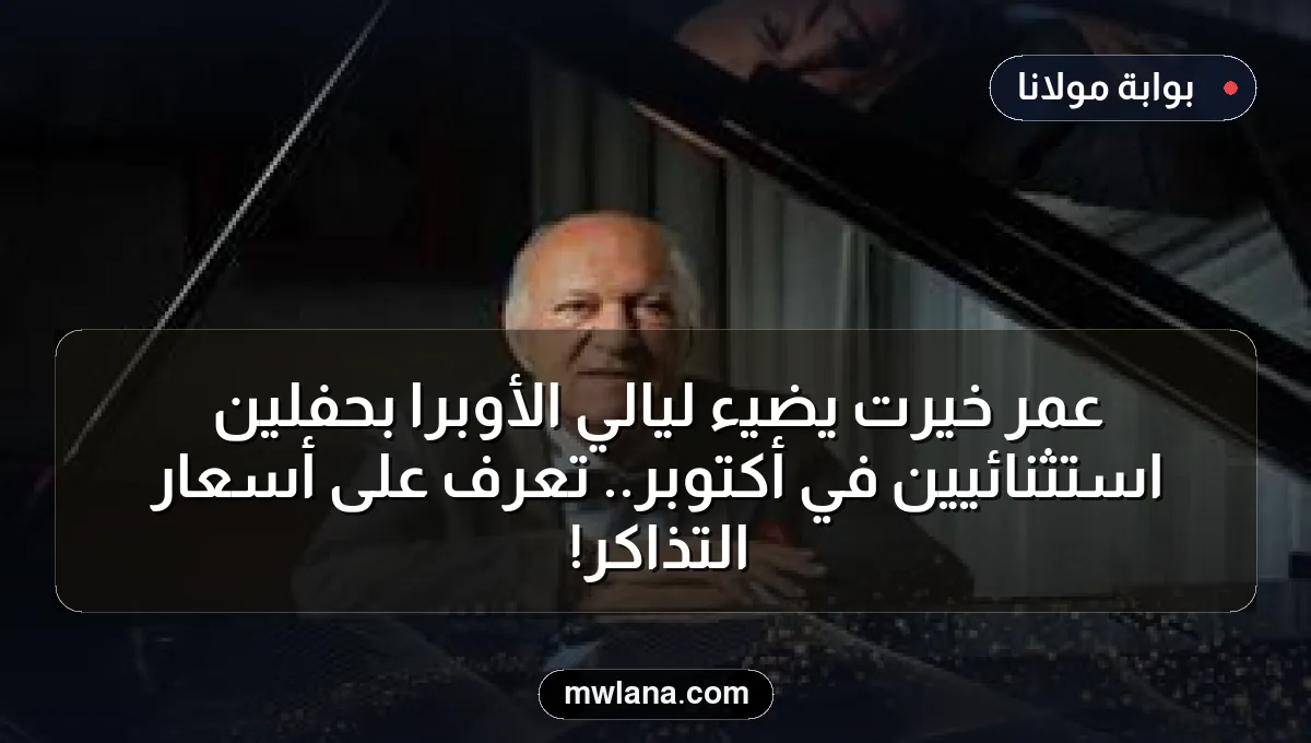 عمر خيرت يضيء ليالي الأوبرا بحفلين استثنائيين في أكتوبر.. تعرف على أسعار التذاكر!