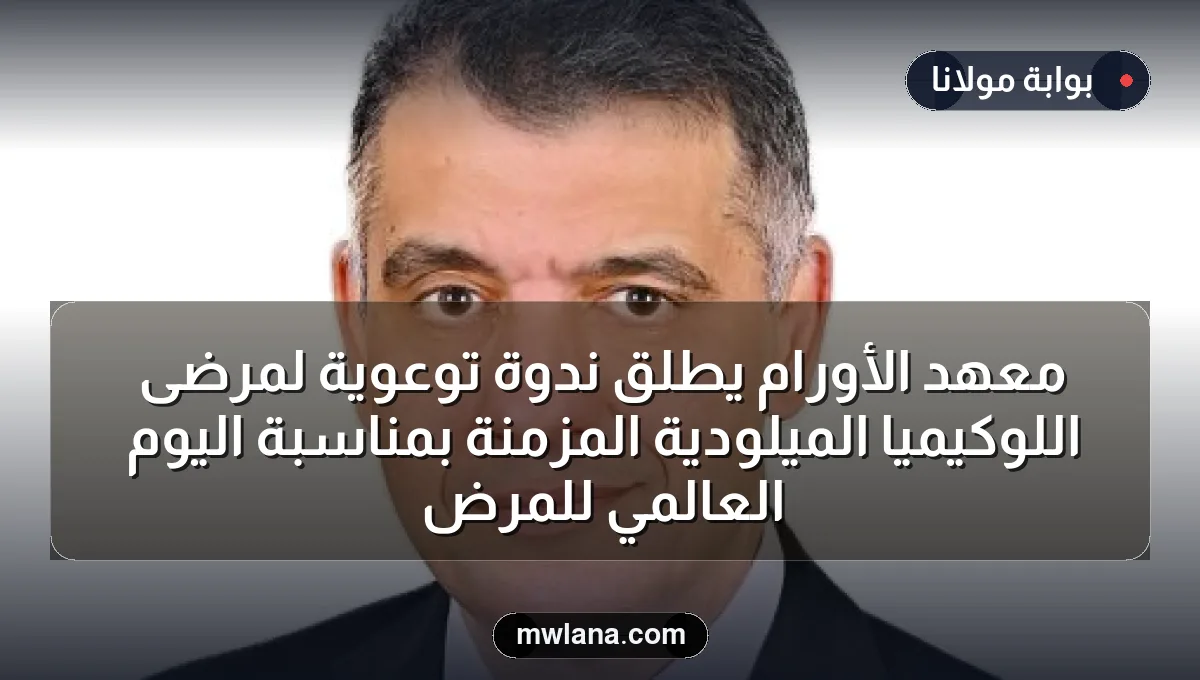 معهد الأورام يطلق ندوة توعوية لمرضى اللوكيميا الميلودية المزمنة بمناسبة اليوم العالمي للمرض