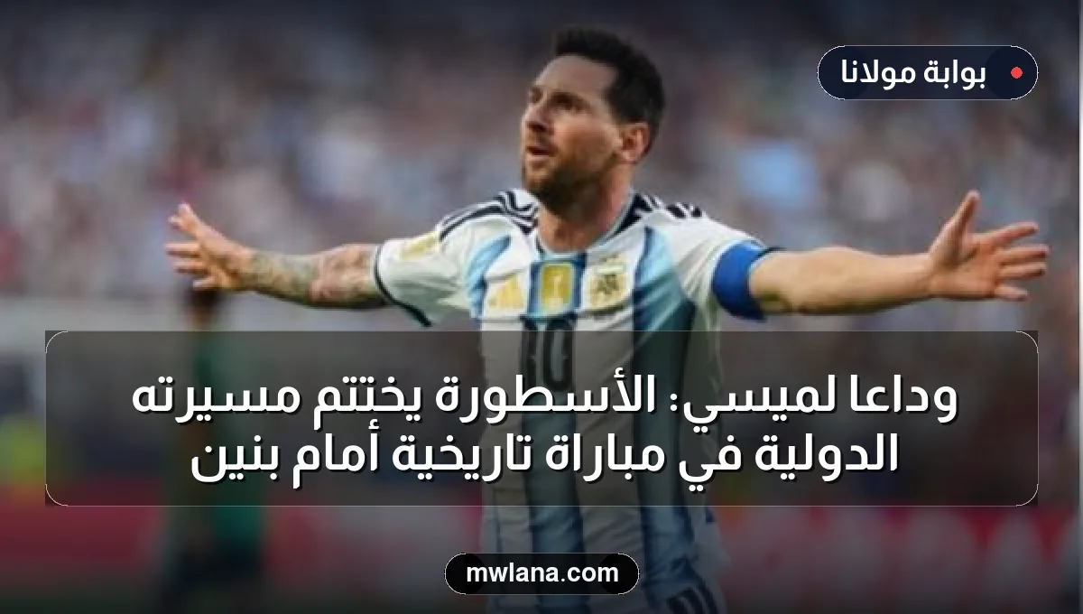 وداعًا لميسي: الأسطورة يختتم مسيرته الدولية في مباراة تاريخية أمام بنين