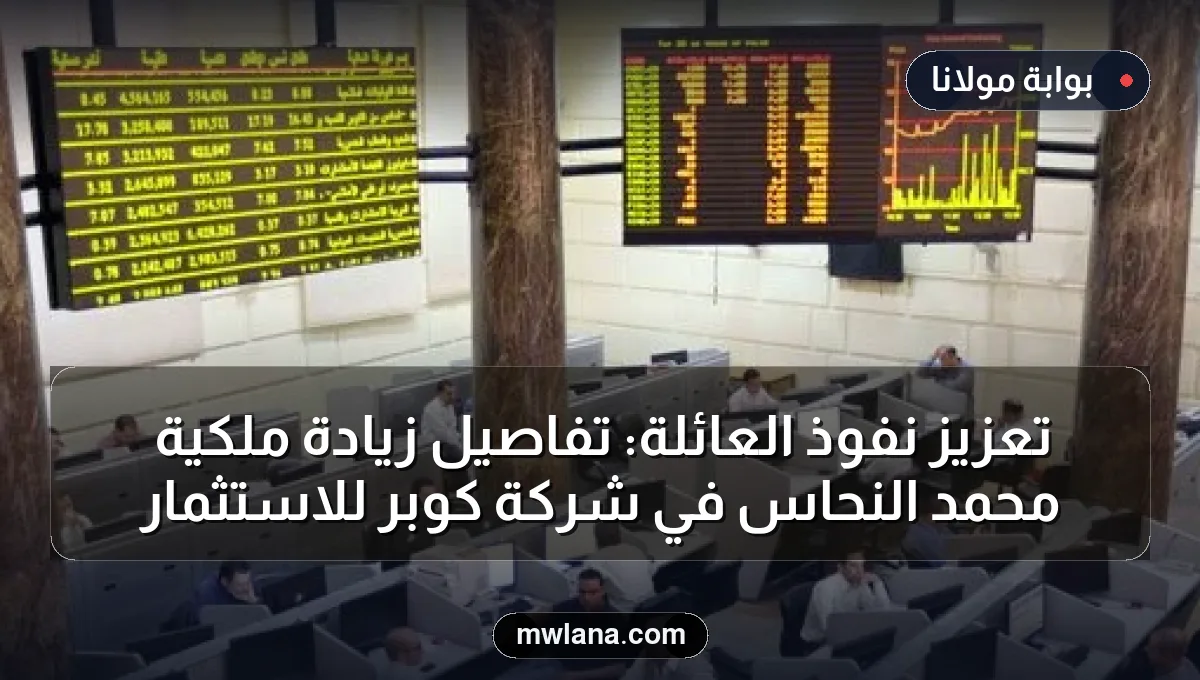 تعزيز نفوذ العائلة: تفاصيل زيادة ملكية محمد النحاس في شركة كوبر للاستثمار
