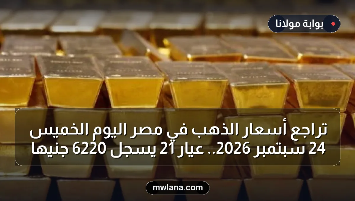 تراجع أسعار الذهب في مصر اليوم الخميس 24 سبتمبر 2026.. عيار 21 يسجل 6220 جنيها