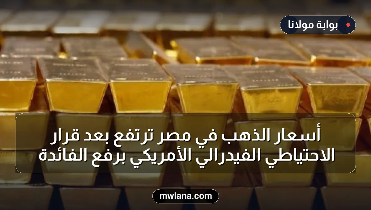 أسعار الذهب في مصر ترتفع بعد قرار الاحتياطي الفيدرالي الأمريكي برفع الفائدة