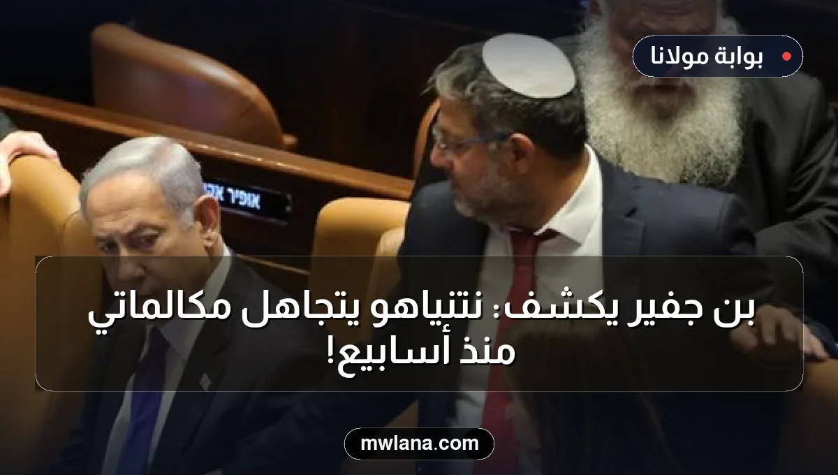 بن جفير يكشف: نتنياهو يتجاهل مكالماتي منذ أسابيع!