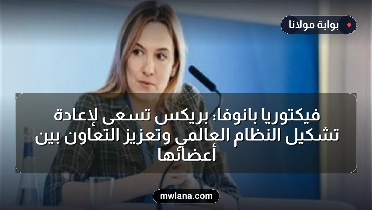 فيكتوريا بانوفا: بريكس تسعى لإعادة تشكيل النظام العالمي وتعزيز التعاون بين أعضائها