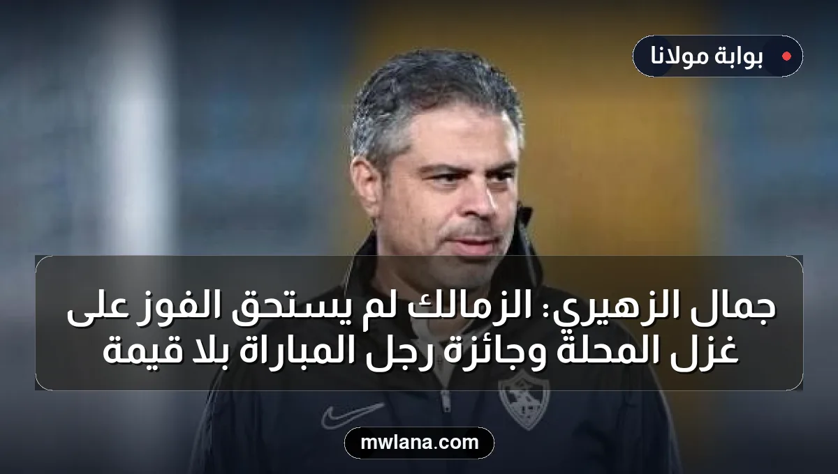 جمال الزهيري: الزمالك لم يستحق الفوز على غزل المحلة وجائزة رجل المباراة بلا قيمة