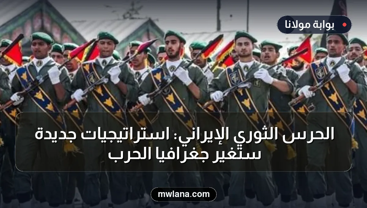 الحرس الثوري الإيراني: استراتيجيات جديدة ستغير جغرافيا الحرب