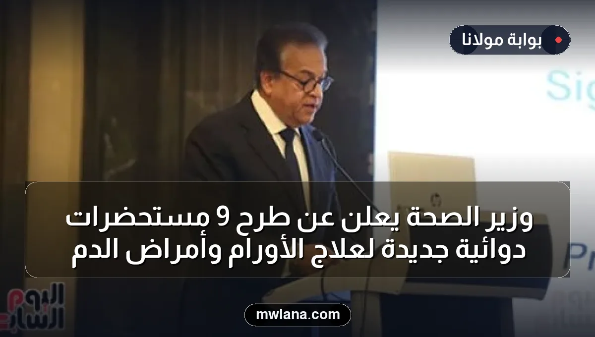 وزير الصحة يعلن عن طرح 9 مستحضرات دوائية جديدة لعلاج الأورام وأمراض الدم