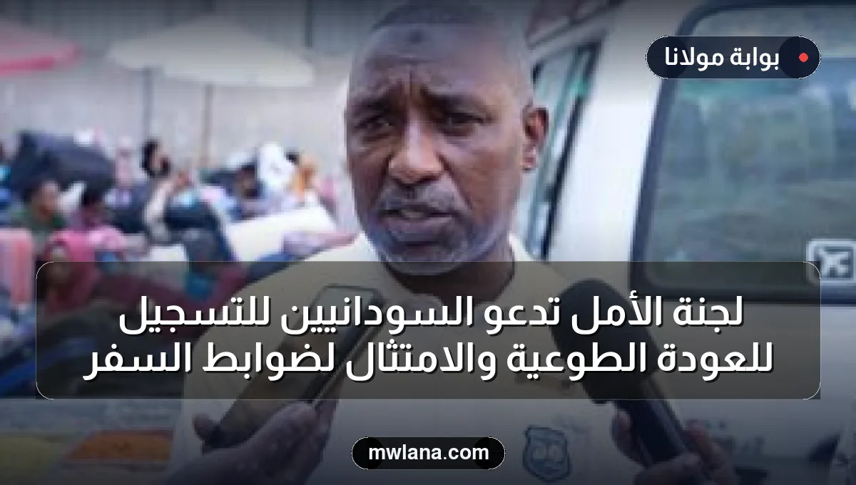 لجنة الأمل تدعو السودانيين للتسجيل للعودة الطوعية والامتثال لضوابط السفر