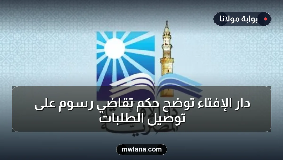 دار الإفتاء توضح حكم تقاضي رسوم على توصيل الطلبات