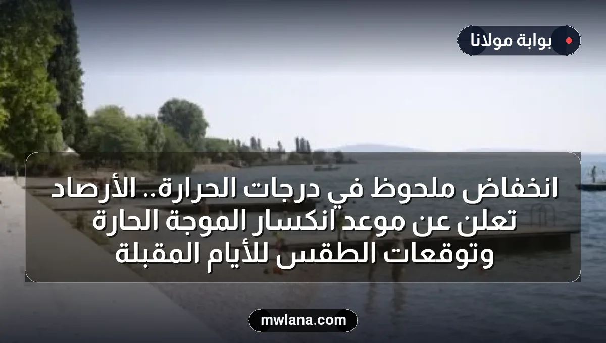 انخفاض ملحوظ في درجات الحرارة.. الأرصاد تعلن عن موعد انكسار الموجة الحارة وتوقعات الطقس للأيام المقبلة