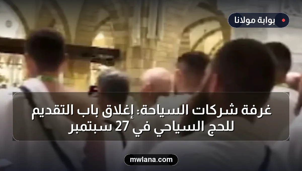 غرفة شركات السياحة: إغلاق باب التقديم للحج السياحي في 27 سبتمبر