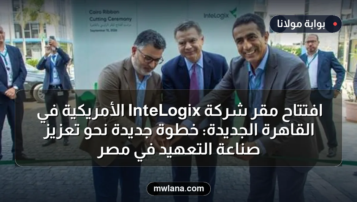 افتتاح مقر شركة InteLogix الأمريكية في القاهرة الجديدة: خطوة جديدة نحو تعزيز صناعة التعهيد في مصر