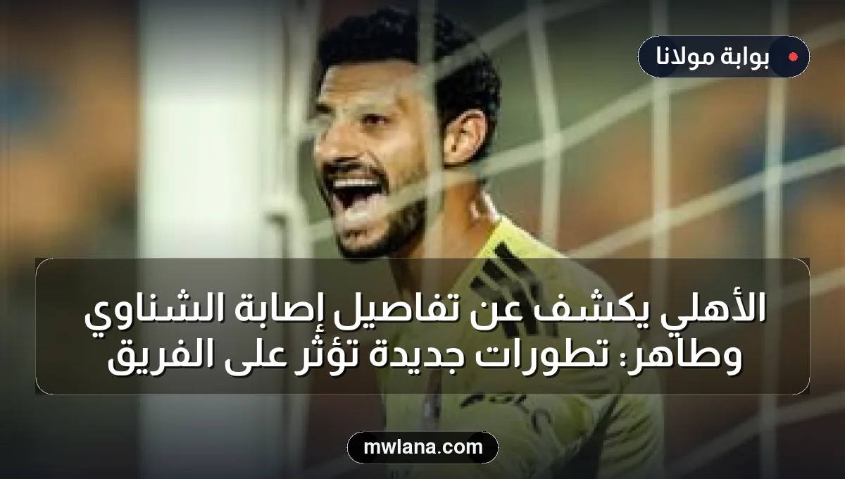 الأهلي يكشف عن تفاصيل إصابة الشناوي وطاهر: تطورات جديدة تؤثر على الفريق