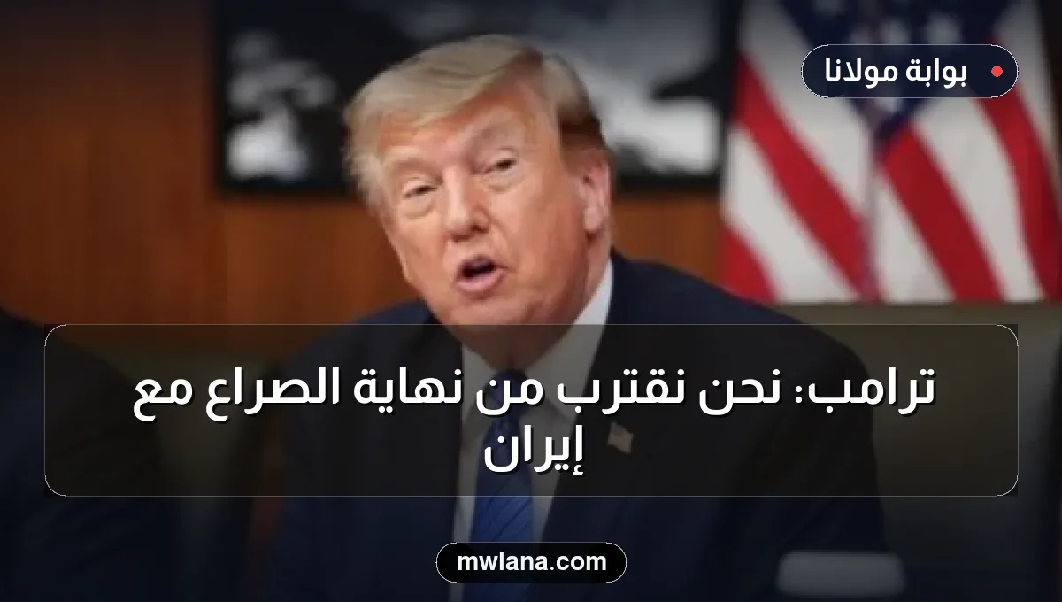 ترامب: نحن نقترب من نهاية الصراع مع إيران