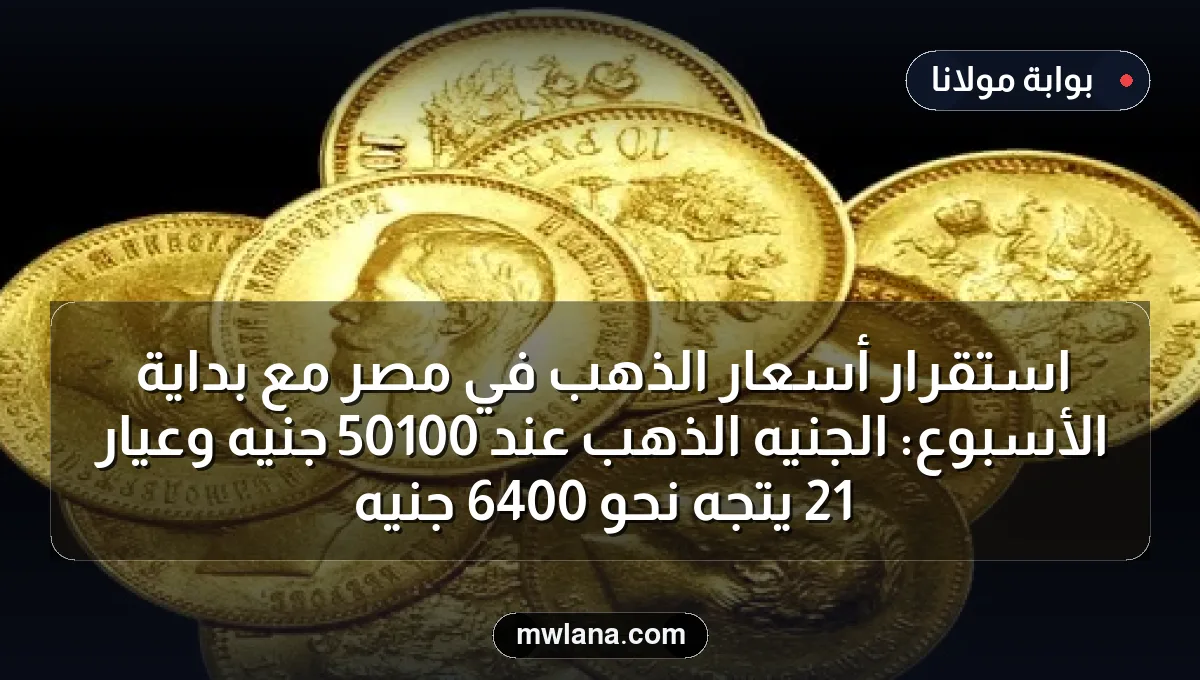 استقرار أسعار الذهب في مصر مع بداية الأسبوع: الجنيه الذهب عند 50100 جنيه وعيار 21 يتجه نحو 6400 جنيه
