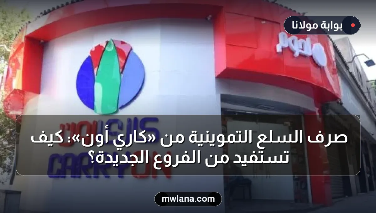 صرف السلع التموينية من «كاري أون»: كيف تستفيد من الفروع الجديدة؟