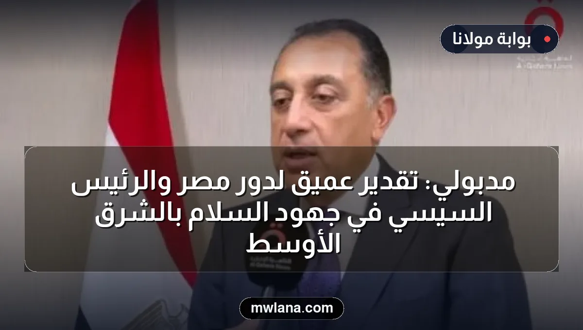 مدبولي: تقدير عميق لدور مصر والرئيس السيسي في جهود السلام بالشرق الأوسط
