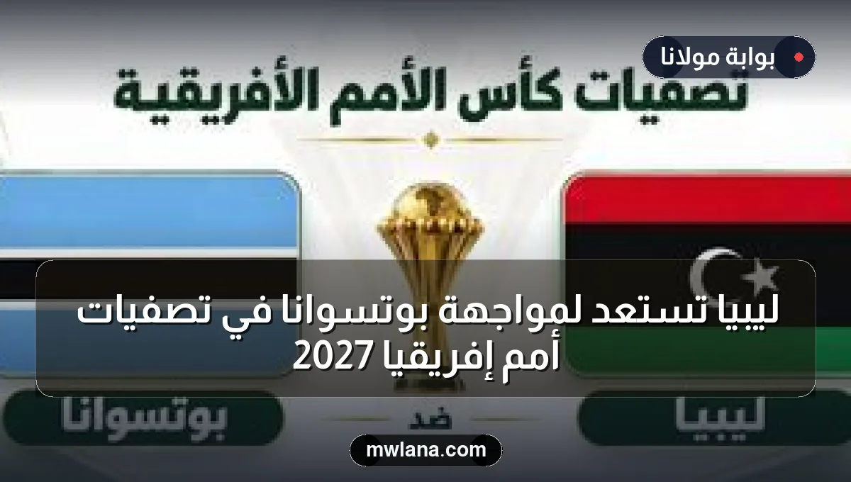 ليبيا تستعد لمواجهة بوتسوانا في تصفيات أمم إفريقيا 2027