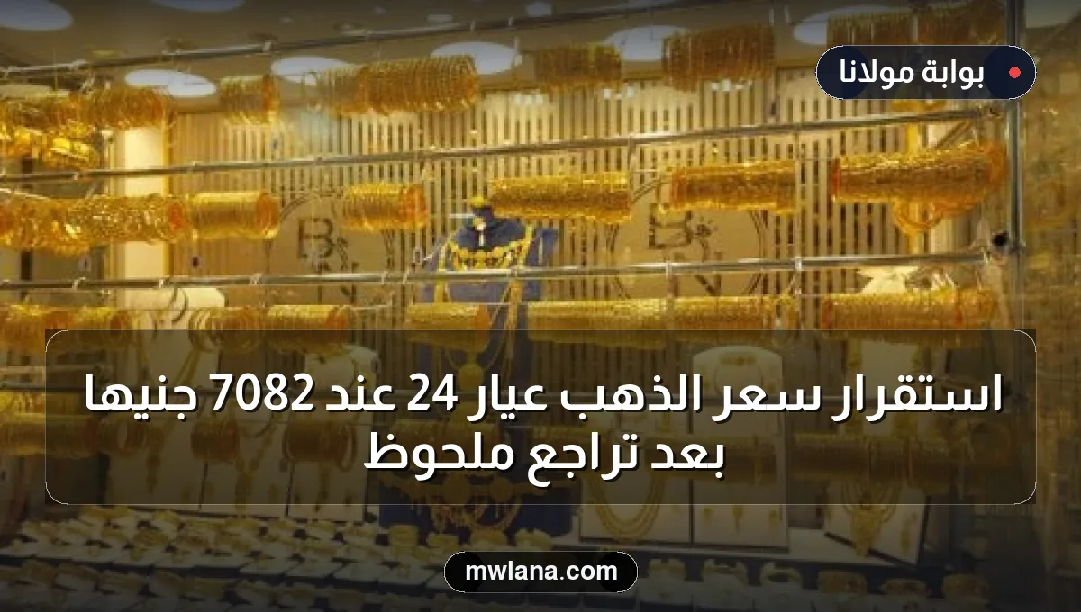 استقرار سعر الذهب عيار 24 عند 7082 جنيها بعد تراجع ملحوظ