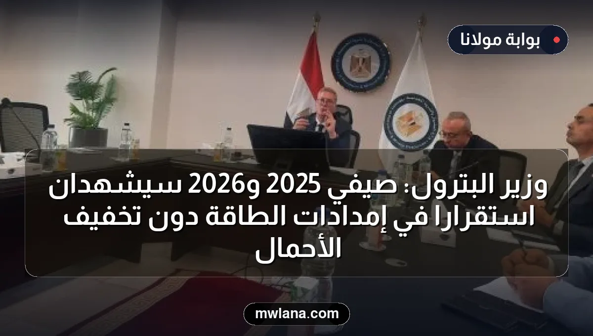 وزير البترول: صيفي 2025 و2026 سيشهدان استقراراً في إمدادات الطاقة دون تخفيف الأحمال