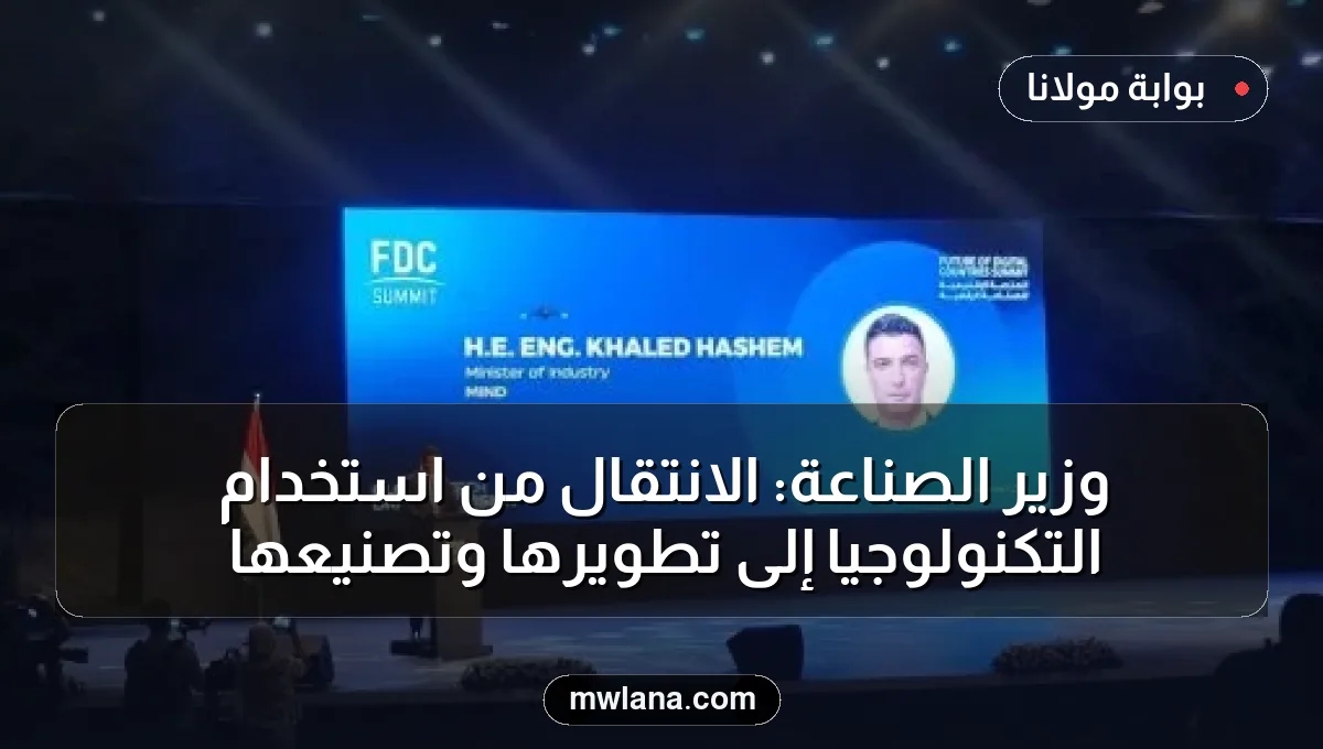 وزير الصناعة: الانتقال من استخدام التكنولوجيا إلى تطويرها وتصنيعها