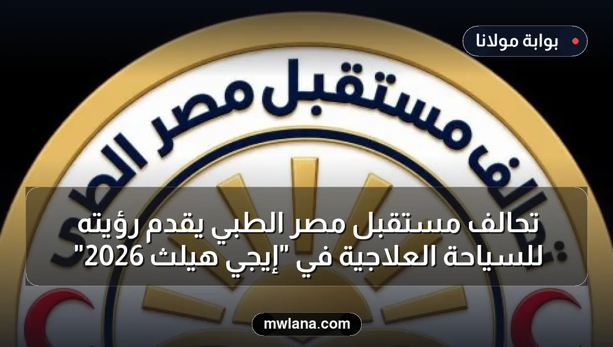 تحالف مستقبل مصر الطبي يقدم رؤيته للسياحة العلاجية في "إيجي هيلث 2026"