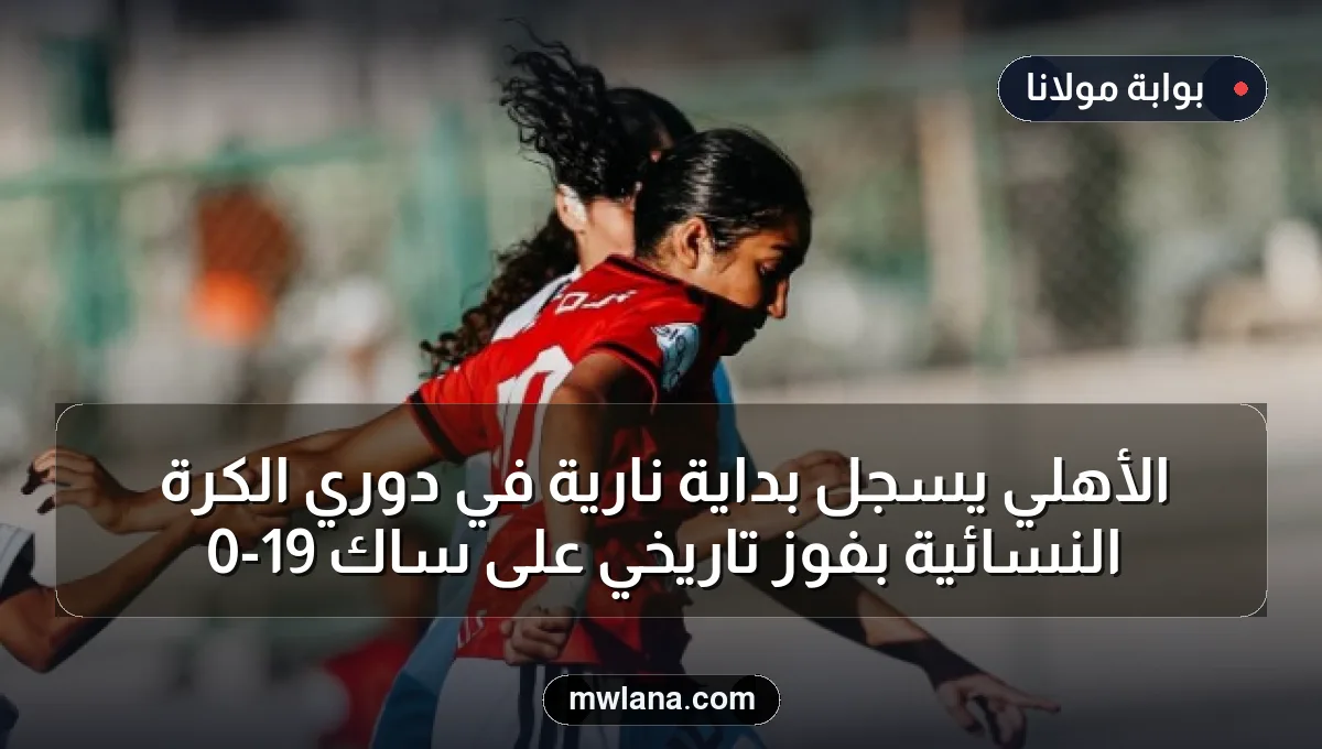 الأهلي يسجل بداية نارية في دوري الكرة النسائية بفوز تاريخي على ساك 19-0