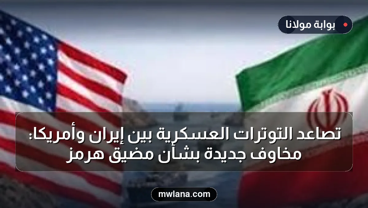تصاعد التوترات العسكرية بين إيران وأمريكا: مخاوف جديدة بشأن مضيق هرمز