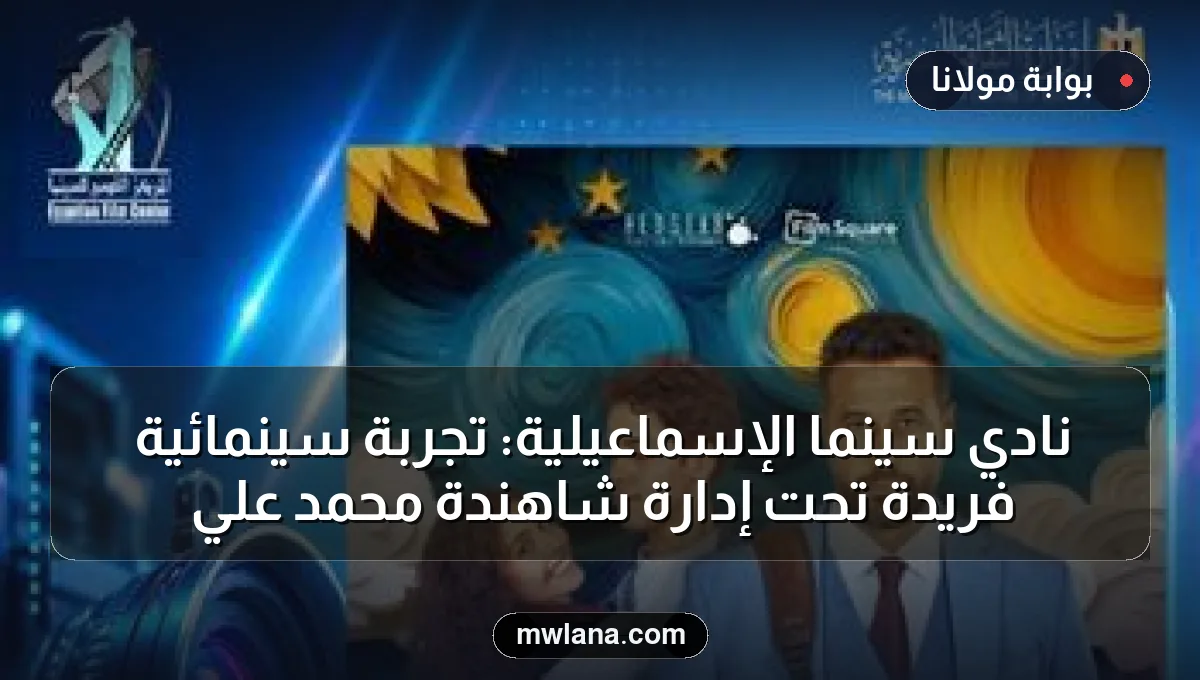 نادي سينما الإسماعيلية: تجربة سينمائية فريدة تحت إدارة شاهندة محمد علي
