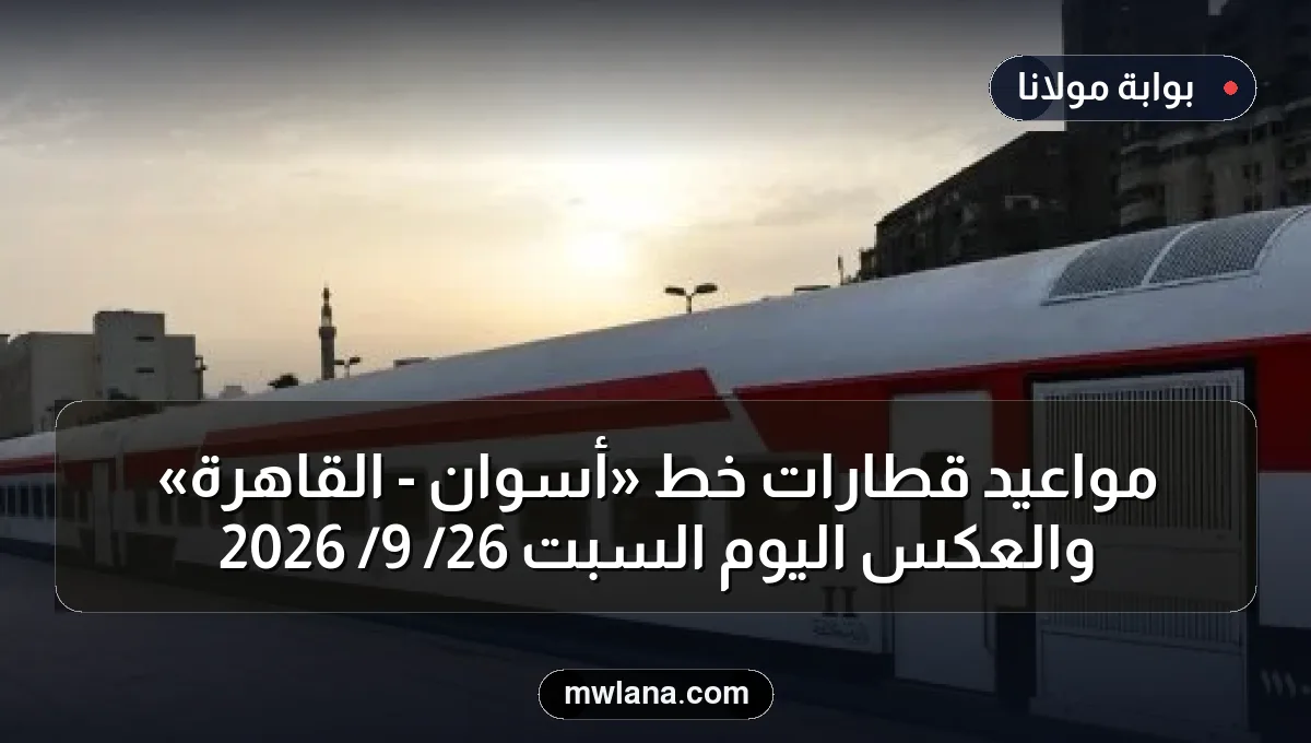 مواعيد قطارات خط «أسوان - القاهرة» والعكس اليوم السبت 26/ 9/ 2026
