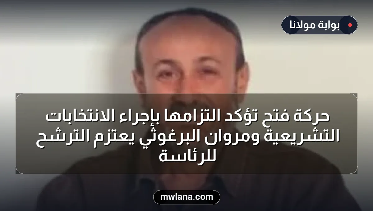 حركة فتح تؤكد التزامها بإجراء الانتخابات التشريعية ومروان البرغوثي يعتزم الترشح للرئاسة