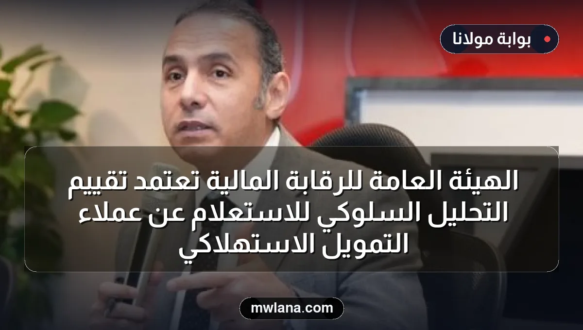 الهيئة العامة للرقابة المالية تعتمد تقييم التحليل السلوكي للاستعلام عن عملاء التمويل الاستهلاكي
