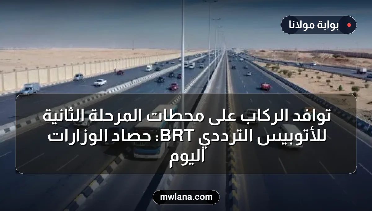 توافد الركاب على محطات المرحلة الثانية للأتوبيس الترددي BRT: حصاد الوزارات اليوم