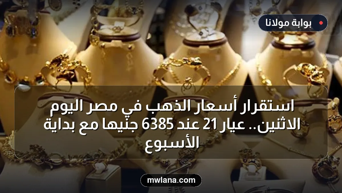 استقرار أسعار الذهب في مصر اليوم الاثنين.. عيار 21 عند 6385 جنيها مع بداية الأسبوع