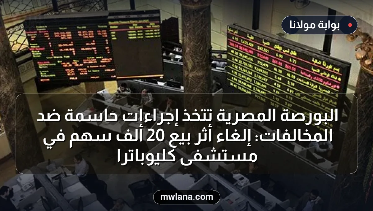 البورصة المصرية تتخذ إجراءات حاسمة ضد المخالفات: إلغاء أثر بيع 20 ألف سهم في مستشفى كليوباترا