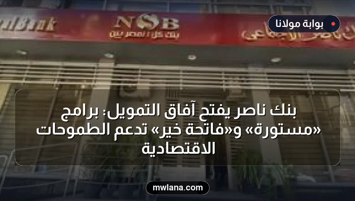 بنك ناصر يفتح آفاق التمويل: برامج «مستورة» و«فاتحة خير» تدعم الطموحات الاقتصادية