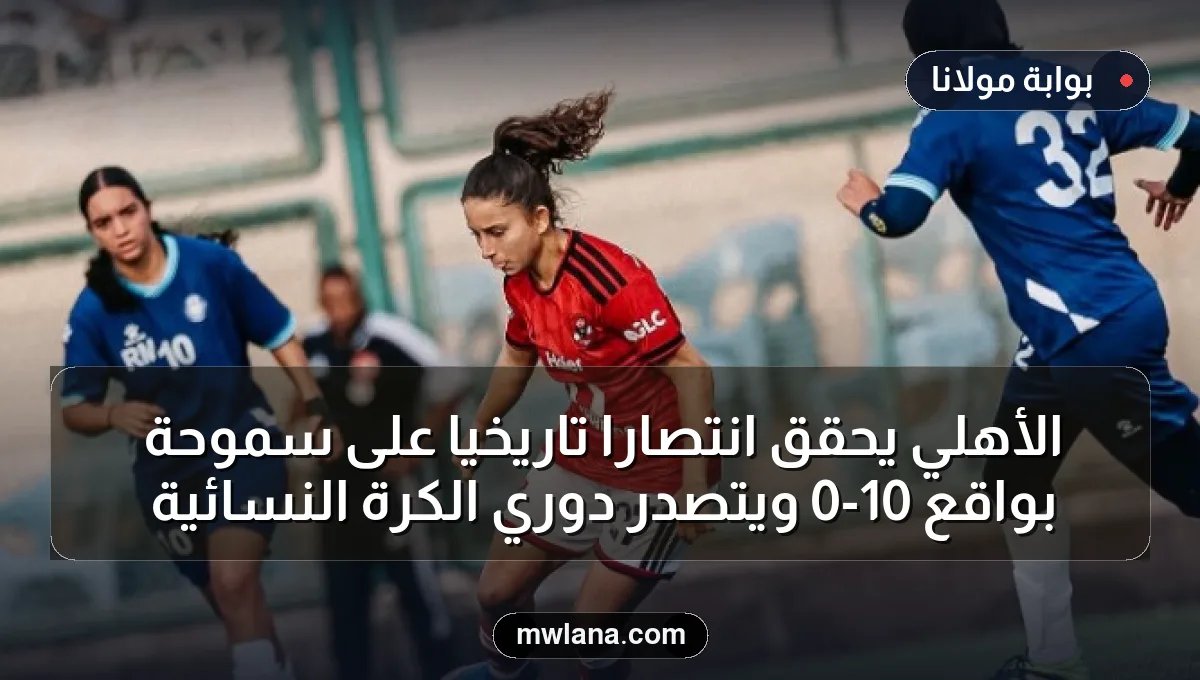 الأهلي يحقق انتصارًا تاريخيًا على سموحة بواقع 10-0 ويتصدر دوري الكرة النسائية