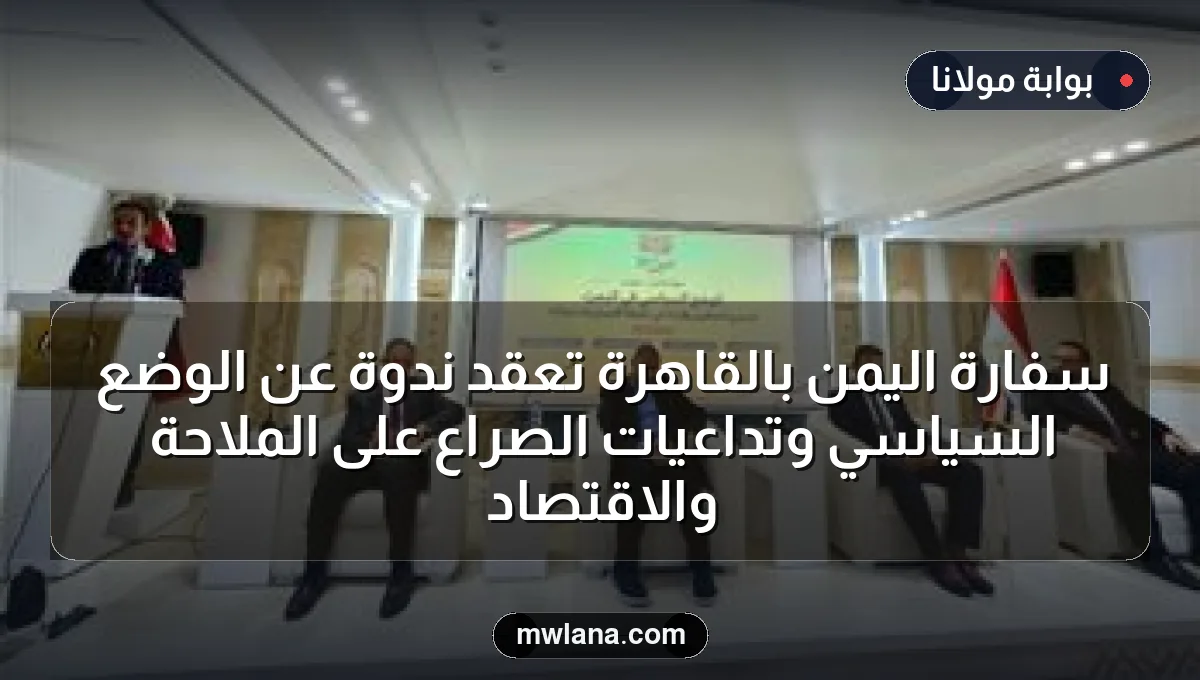 سفارة اليمن بالقاهرة تعقد ندوة عن الوضع السياسي وتداعيات الصراع على الملاحة والاقتصاد