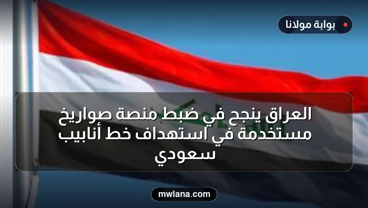 العراق ينجح في ضبط منصة صواريخ مُستخدمة في استهداف خط أنابيب سعودي