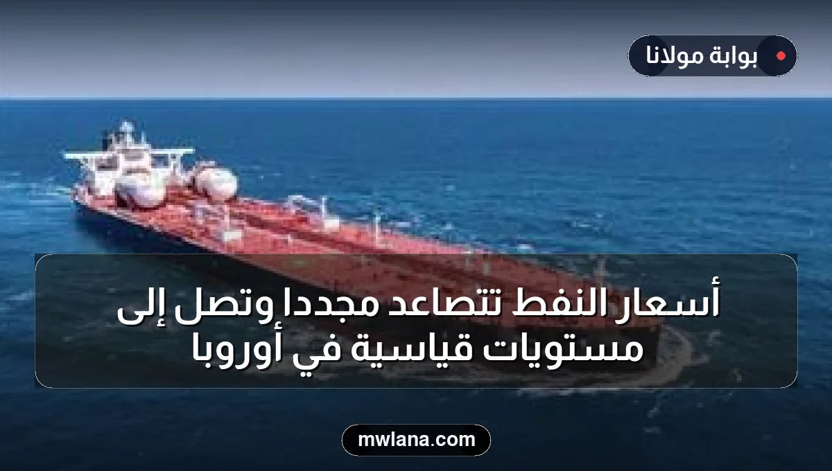 أسعار النفط تتصاعد مجدداً وتصل إلى مستويات قياسية في أوروبا