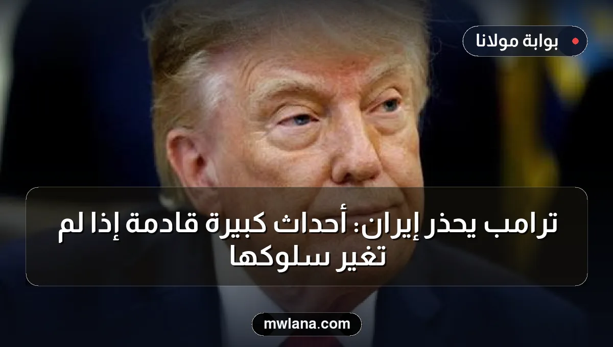 ترامب يحذر إيران: أحداث كبيرة قادمة إذا لم تغير سلوكها