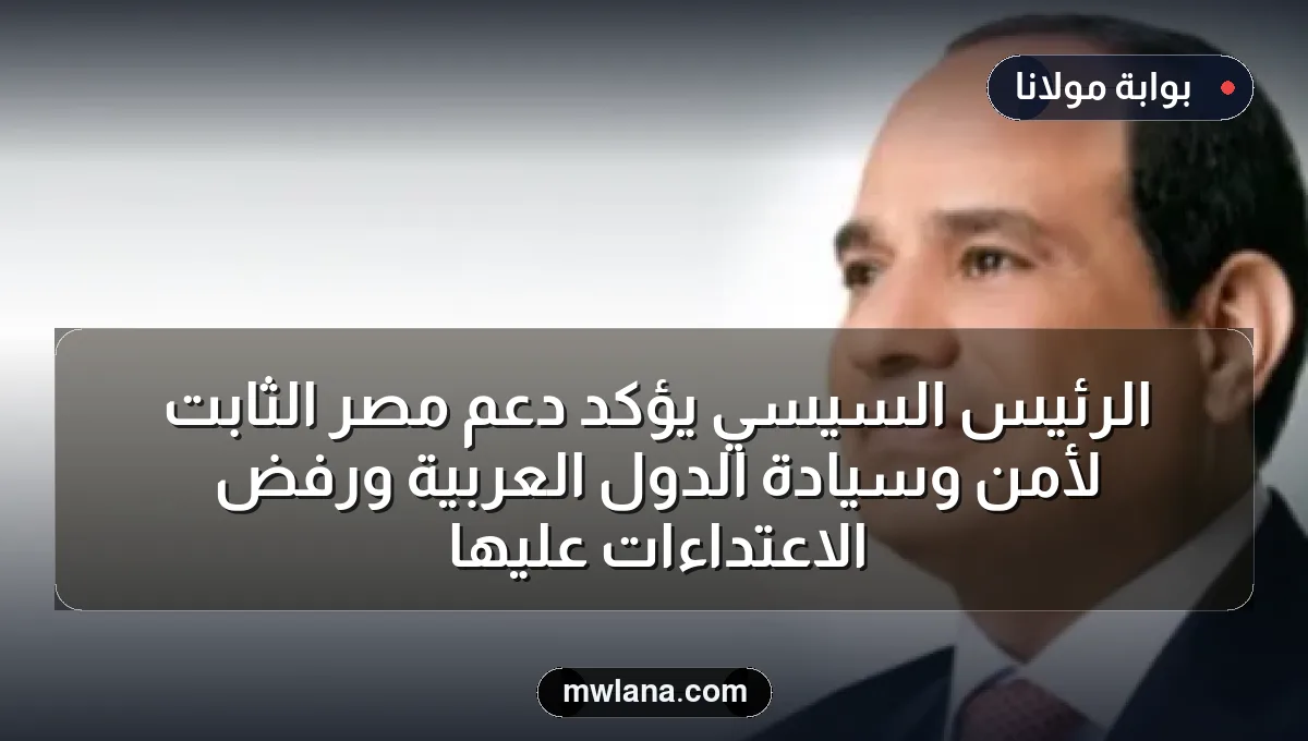 الرئيس السيسي يؤكد دعم مصر الثابت لأمن وسيادة الدول العربية ورفض الاعتداءات عليها